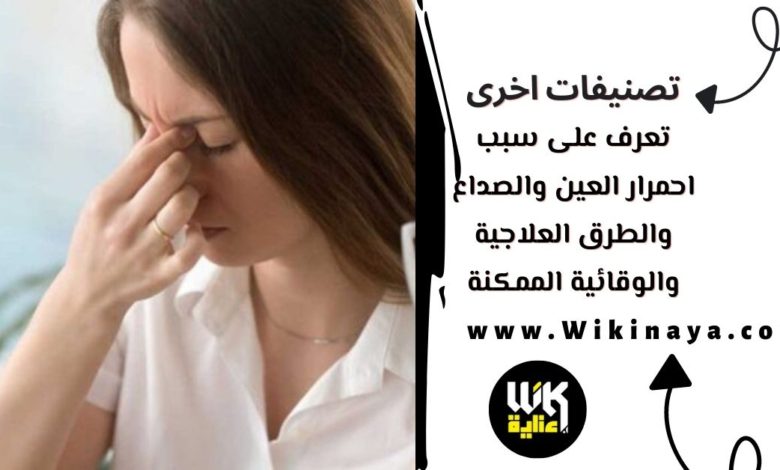 تعرف على سبب احمرار العين والصداع والطرق العلاجية والوقائية الممكنة