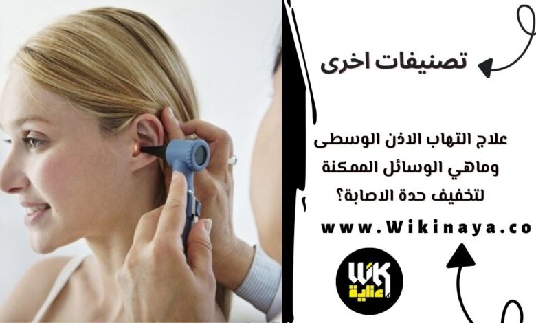 علاج التهاب الاذن الوسطى والوسائل الممكنة لتخفيف حدة الاصابة؟