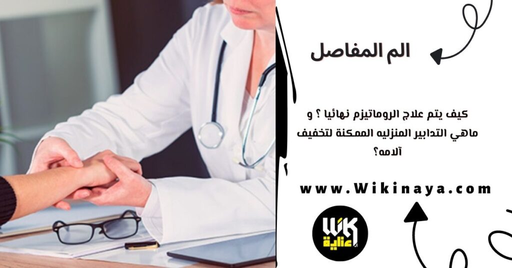 كيف يتم علاج الروماتيزم نهائيا ؟ و ماهي التدابير المنزليه الممكنة لتخفيف آلامه؟