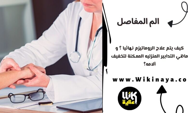 كيف يتم علاج الروماتيزم نهائيا ؟ و ماهي التدابير المنزليه الممكنة لتخفيف آلامه؟