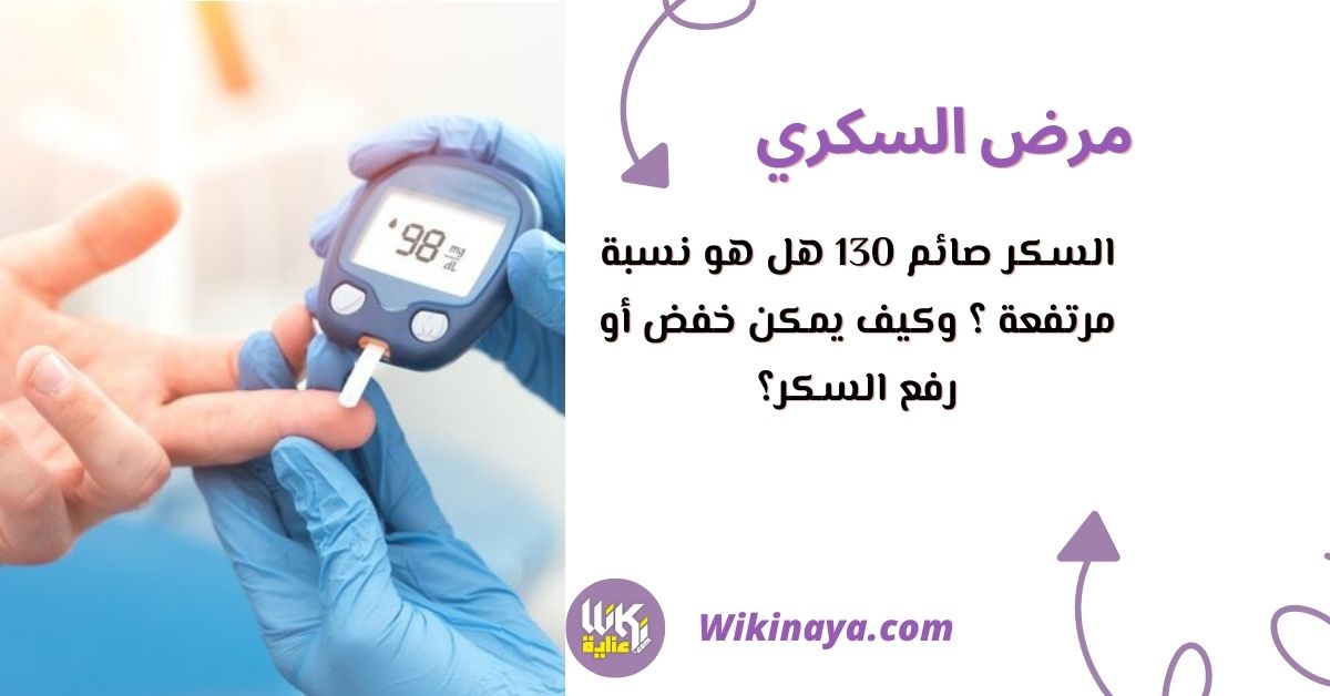 السكر صائم 130 هل هو نسبة مرتفعة ؟ وكيف يمكن خفض أو رفع السكر؟